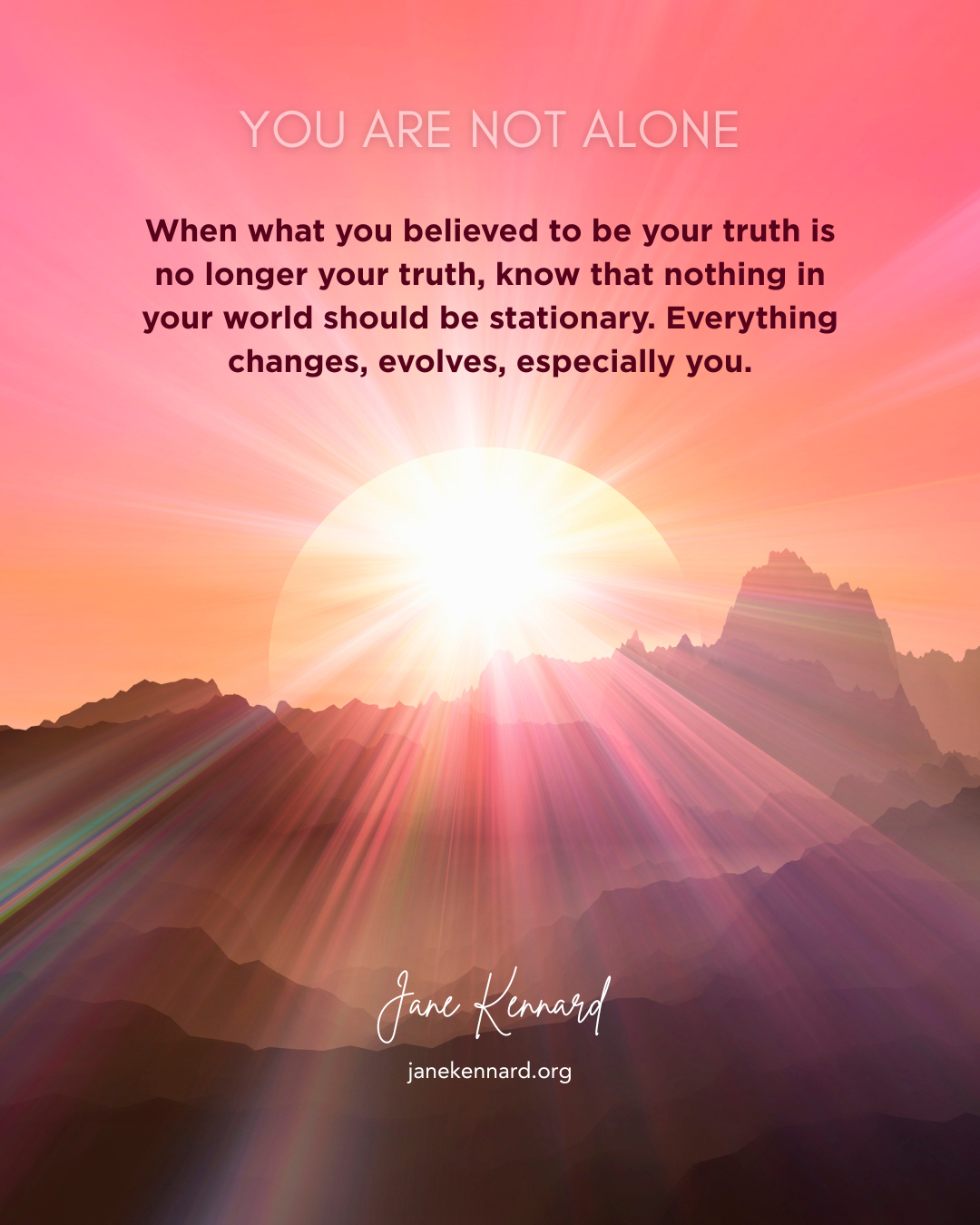 When what you believed to be your truth is no longer your truth, know that nothing in your world should be stationary. Everything changes, evolves, especially you. Love and Light, Jane Kennard, Shared Wisdom